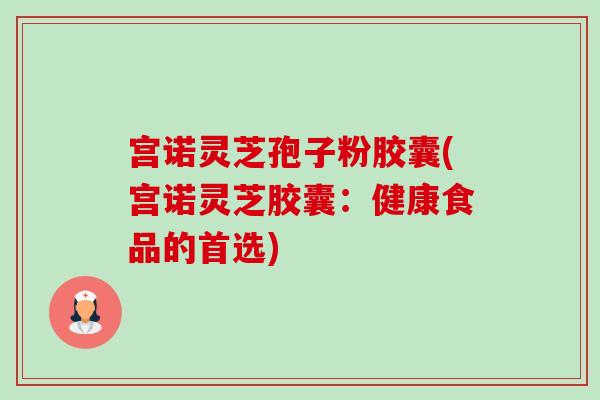 宫诺灵芝孢子粉胶囊(宫诺灵芝胶囊：健康食品的首选)