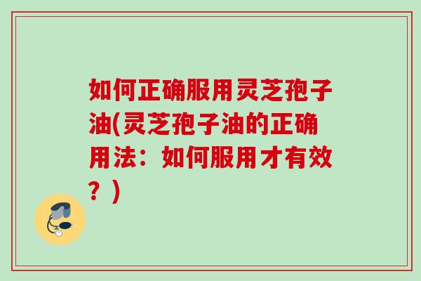 如何正确服用灵芝孢子油(灵芝孢子油的正确用法：如何服用才有效？)
