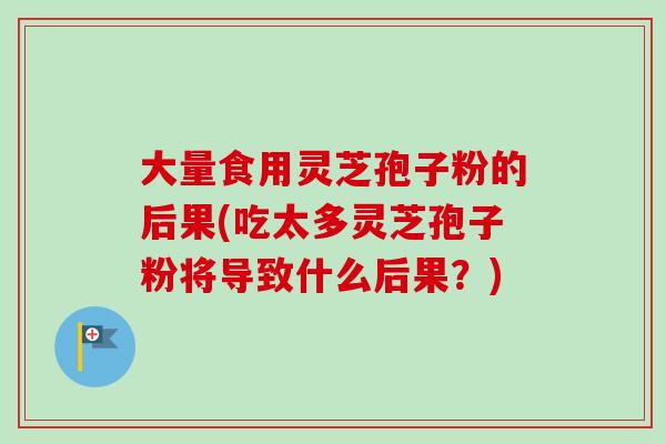 大量食用灵芝孢子粉的后果(吃太多灵芝孢子粉将导致什么后果？)