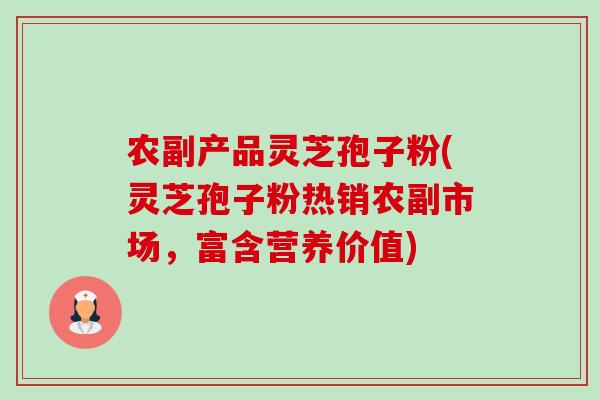 农副产品灵芝孢子粉(灵芝孢子粉热销农副市场,富含营养价值) 农副产品灵芝孢子粉(灵芝孢子粉热销农副市场,富含营养价值)