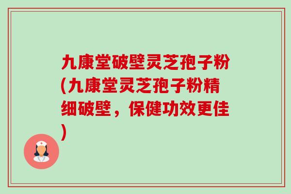 九康堂破壁灵芝孢子粉(九康堂灵芝孢子粉精细破壁，保健功效更佳)