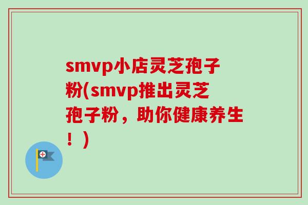 smvp小店灵芝孢子粉(smvp推出灵芝孢子粉,助你健康养生!) smvp小店灵芝孢子粉(smvp推出灵芝孢子粉,助你健康养生!)