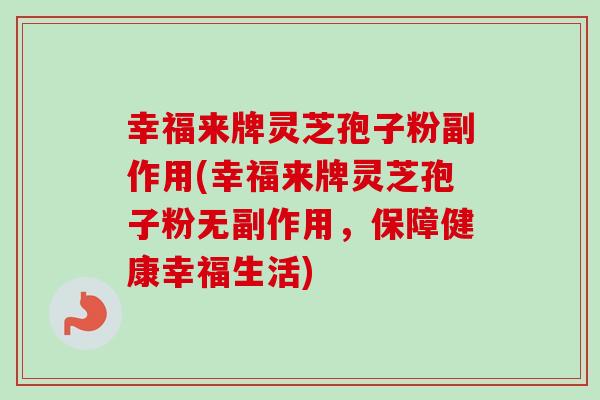 幸福来牌灵芝孢子粉副作用(幸福来牌灵芝孢子粉无副作用,保障健康幸福生活) 幸福来牌灵芝孢子粉副作用(幸福来牌灵芝孢子粉无副作用,保障健康幸福生活)
