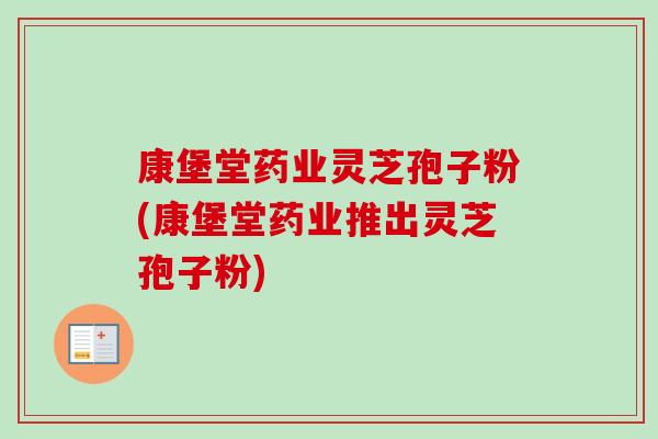 康堡堂药业灵芝孢子粉(康堡堂药业推出灵芝孢子粉)