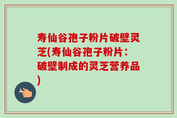 寿仙谷孢子粉片破壁灵芝(寿仙谷孢子粉片:破壁制成的灵芝营养品) 寿仙谷孢子粉片破壁灵芝(寿仙谷孢子粉片:破壁制成的灵芝营养品)