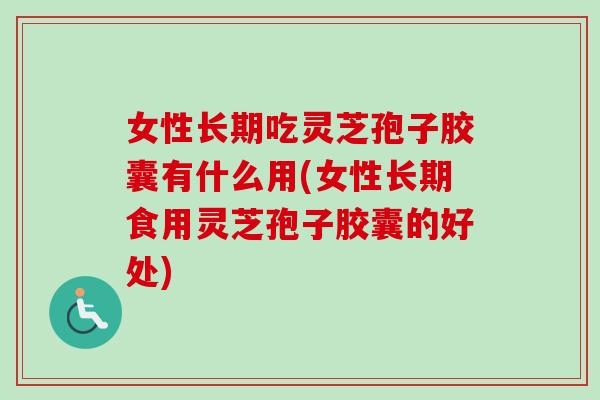 女性长期吃灵芝孢子胶囊有什么用(女性长期食用灵芝孢子胶囊的好处) 女性长期吃灵芝孢子胶囊有什么用(女性长期食用灵芝孢子胶囊的好处)