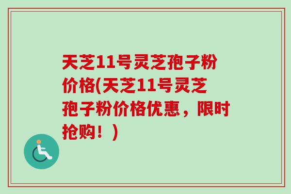 天芝11号灵芝孢子粉价格(天芝11号灵芝孢子粉价格优惠，限时抢购！)