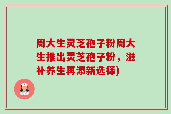 周大生灵芝孢子粉周大生推出灵芝孢子粉,滋补养生再添新选择) 周大生灵芝孢子粉周大生推出灵芝孢子粉,滋补养生再添新选择)