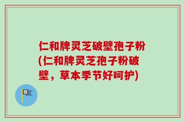 仁和牌灵芝破壁孢子粉(仁和牌灵芝孢子粉破壁，草本季节好呵护)