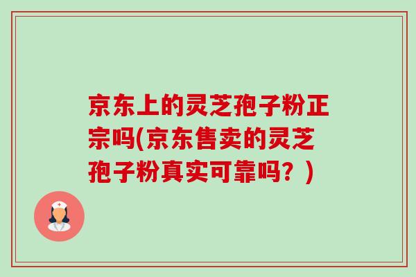 京东上的灵芝孢子粉正宗吗(京东售卖的灵芝孢子粉真实可靠吗?) 京东上的灵芝孢子粉正宗吗(京东售卖的灵芝孢子粉真实可靠吗?)