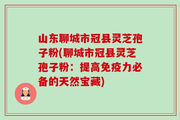 山东聊城市冠县灵芝孢子粉(聊城市冠县灵芝孢子粉:提高免疫力必备的天然宝藏) 山东聊城市冠县灵芝孢子粉(聊城市冠县灵芝孢子粉:提高免疫力必备的天然宝藏)