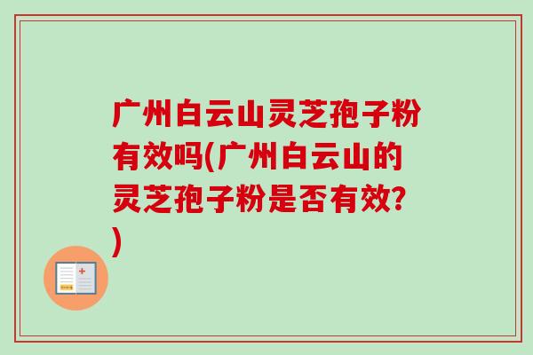 广州白云山灵芝孢子粉有效吗(广州白云山的灵芝孢子粉是否有效?) 广州白云山灵芝孢子粉有效吗(广州白云山的灵芝孢子粉是否有效?)