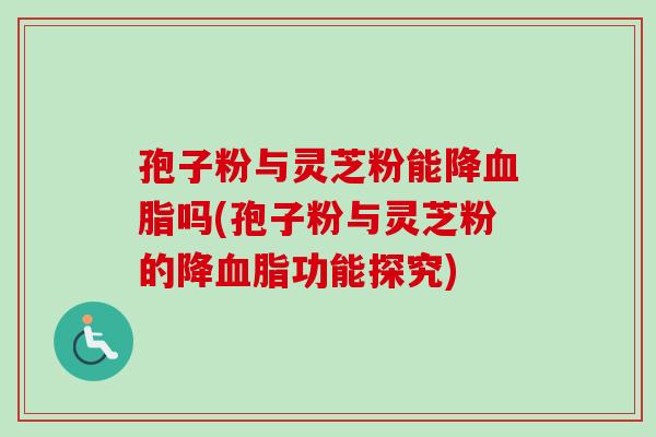 孢子粉与灵芝粉能降吗(孢子粉与灵芝粉的降功能探究) 孢子粉与灵芝粉能降吗(孢子粉与灵芝粉的降功能探究)