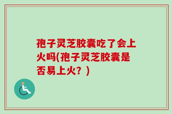 孢子灵芝胶囊吃了会上火吗(孢子灵芝胶囊是否易上火？)