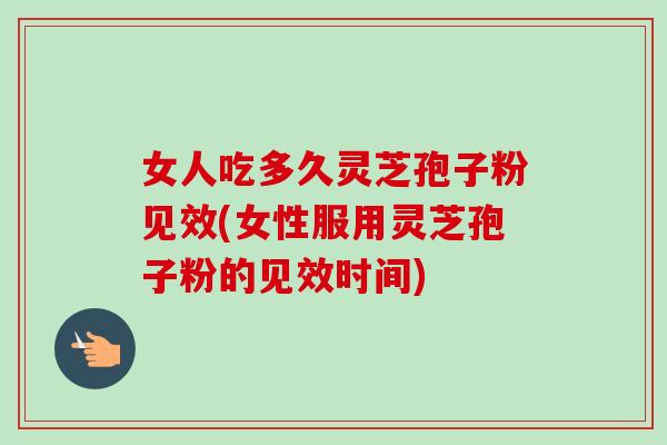 女人吃多久灵芝孢子粉见效(女性服用灵芝孢子粉的见效时间) 女人吃多久灵芝孢子粉见效(女性服用灵芝孢子粉的见效时间)