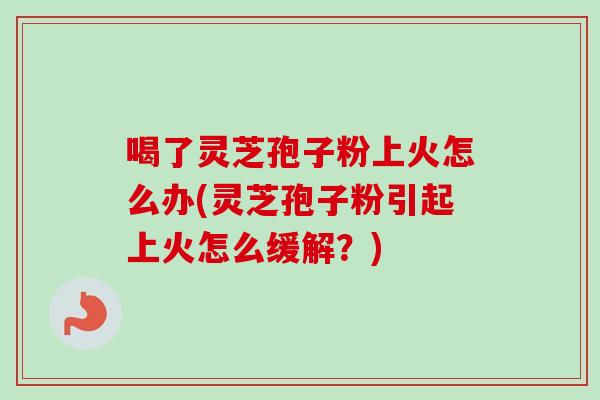 喝了灵芝孢子粉上火怎么办(灵芝孢子粉引起上火怎么缓解?) 喝了灵芝孢子粉上火怎么办(灵芝孢子粉引起上火怎么缓解?)