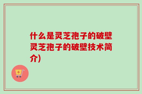 什么是灵芝孢子的破壁灵芝孢子的破壁技术简介) 什么是灵芝孢子的破壁灵芝孢子的破壁技术简介)