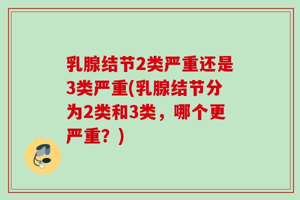 乳腺结节2类严重还是3类严重(乳腺结节分为2类和3类,哪个更严重?) 乳腺结节2类严重还是3类严重(乳腺结节分为2类和3类,哪个更严重?)