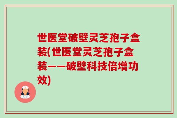 世医堂破壁灵芝孢子盒装(世医堂灵芝孢子盒装——破壁科技倍增功效) 世医堂破壁灵芝孢子盒装(世医堂灵芝孢子盒装——破壁科技倍增功效)