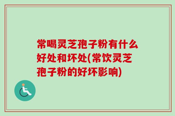 常喝灵芝孢子粉有什么好处和坏处(常饮灵芝孢子粉的好坏影响) 常喝灵芝孢子粉有什么好处和坏处(常饮灵芝孢子粉的好坏影响)