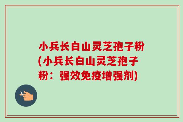 小兵长白山灵芝孢子粉(小兵长白山灵芝孢子粉：强效免疫增强剂)
