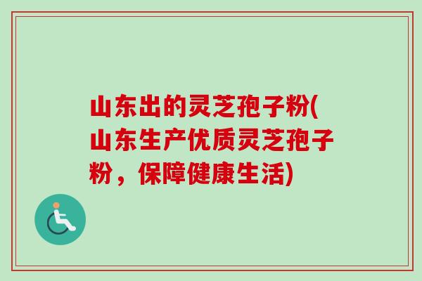 山东出的灵芝孢子粉(山东生产优质灵芝孢子粉，保障健康生活)