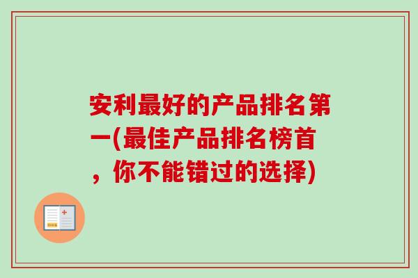 安利好的产品排名第一(佳产品排名榜首,你不能错过的选择) 安利好的产品排名第一(佳产品排名榜首,你不能错过的选择)