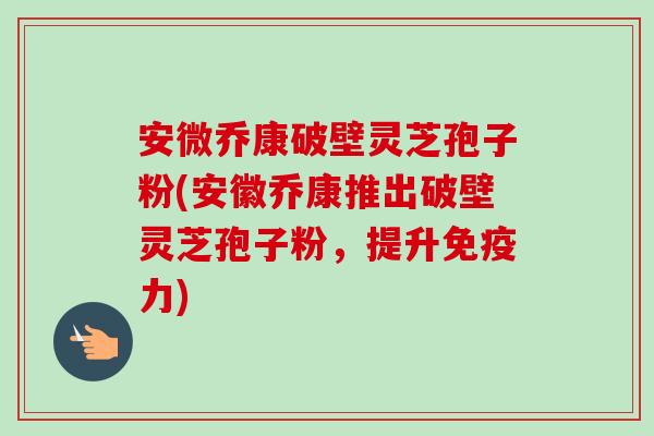 安微乔康破壁灵芝孢子粉(安徽乔康推出破壁灵芝孢子粉，提升免疫力)