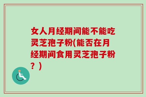 女人期间能不能吃灵芝孢子粉(能否在期间食用灵芝孢子粉?) 女人期间能不能吃灵芝孢子粉(能否在期间食用灵芝孢子粉?)