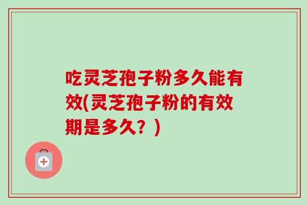 吃灵芝孢子粉多久能有效(灵芝孢子粉的有效期是多久?) 吃灵芝孢子粉多久能有效(灵芝孢子粉的有效期是多久?)