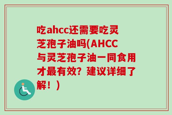吃ahcc还需要吃灵芝孢子油吗(AHCC与灵芝孢子油一同食用才有效？建议详细了解！)