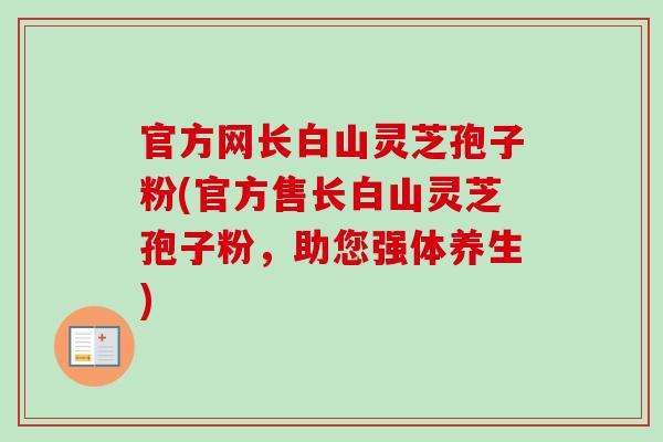 官方网长白山灵芝孢子粉(官方售长白山灵芝孢子粉,助您强体养生) 官方网长白山灵芝孢子粉(官方售长白山灵芝孢子粉,助您强体养生)