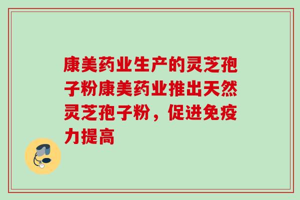康美药业生产的灵芝孢子粉康美药业推出天然灵芝孢子粉,促进免疫力提高 康美药业生产的灵芝孢子粉康美药业推出天然灵芝孢子粉,促进免疫力提高
