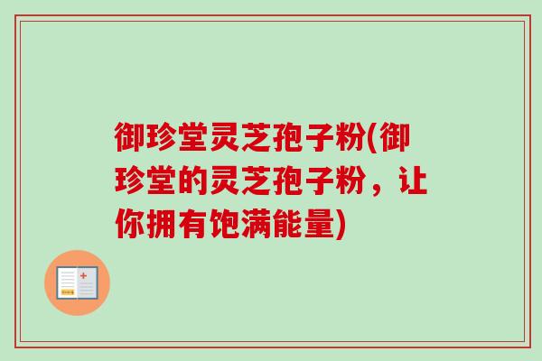御珍堂灵芝孢子粉(御珍堂的灵芝孢子粉,让你拥有饱满能量) 御珍堂灵芝孢子粉(御珍堂的灵芝孢子粉,让你拥有饱满能量)