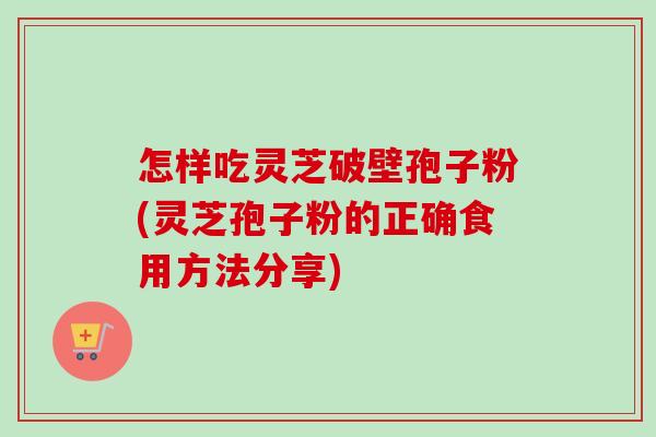 怎样吃灵芝破壁孢子粉(灵芝孢子粉的正确食用方法分享)