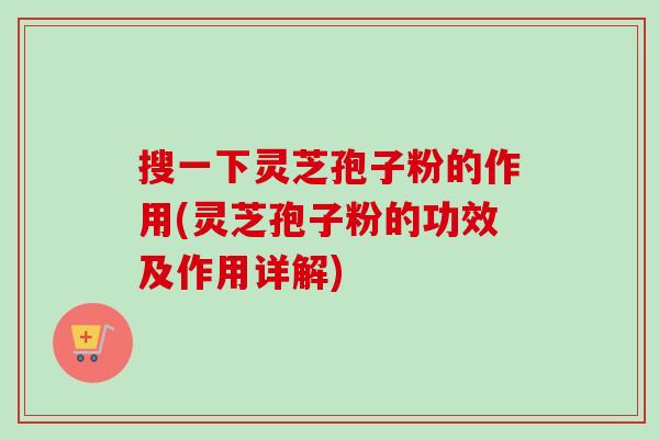 搜一下灵芝孢子粉的作用(灵芝孢子粉的功效及作用详解) 搜一下灵芝孢子粉的作用(灵芝孢子粉的功效及作用详解)