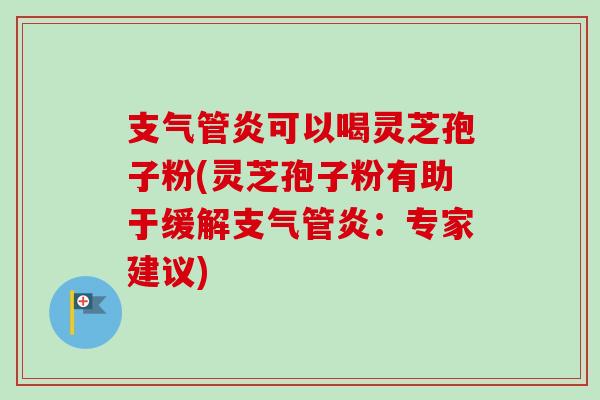 可以喝灵芝孢子粉(灵芝孢子粉有助于缓解:专家建议) 可以喝灵芝孢子粉(灵芝孢子粉有助于缓解:专家建议)