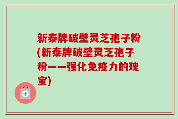 新泰牌破壁灵芝孢子粉(新泰牌破壁灵芝孢子粉——强化免疫力的瑰宝) 新泰牌破壁灵芝孢子粉(新泰牌破壁灵芝孢子粉——强化免疫力的瑰宝)