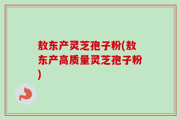 敖东产灵芝孢子粉(敖东产高质量灵芝孢子粉) 敖东产灵芝孢子粉(敖东产高质量灵芝孢子粉)