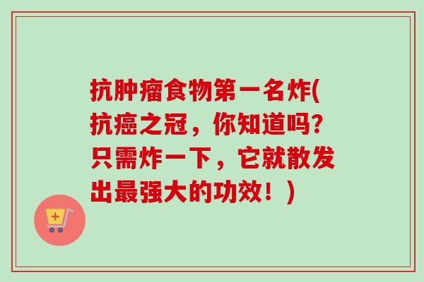 抗食物第一名炸(抗之冠，你知道吗？只需炸一下，它就散发出强大的功效！)