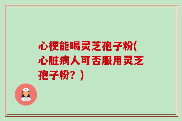 心梗能喝灵芝孢子粉(人可否服用灵芝孢子粉?) 心梗能喝灵芝孢子粉(人可否服用灵芝孢子粉?)