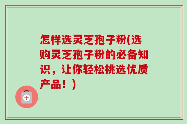 怎样选灵芝孢子粉(选购灵芝孢子粉的必备知识,让你轻松挑选优质产品!) 怎样选灵芝孢子粉(选购灵芝孢子粉的必备知识,让你轻松挑选优质产品!)