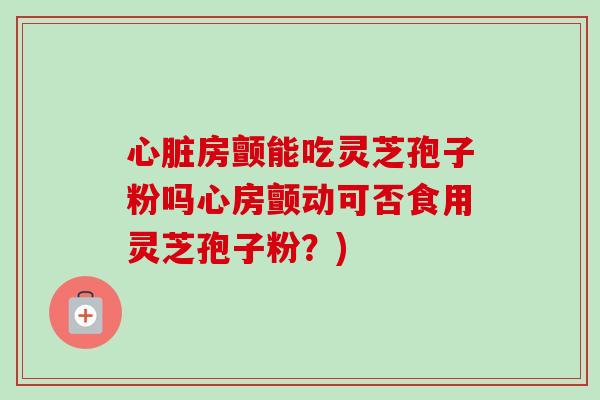 房颤能吃灵芝孢子粉吗心房颤动可否食用灵芝孢子粉?) 房颤能吃灵芝孢子粉吗心房颤动可否食用灵芝孢子粉?)