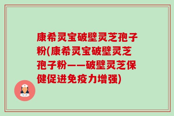 康希灵宝破壁灵芝孢子粉(康希灵宝破壁灵芝孢子粉——破壁灵芝保健促进免疫力增强) 康希灵宝破壁灵芝孢子粉(康希灵宝破壁灵芝孢子粉——破壁灵芝保健促进免疫力增强)