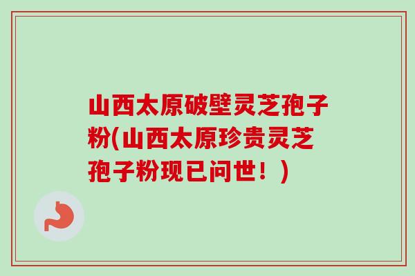 山西太原破壁灵芝孢子粉(山西太原珍贵灵芝孢子粉现已问世!) 山西太原破壁灵芝孢子粉(山西太原珍贵灵芝孢子粉现已问世!)