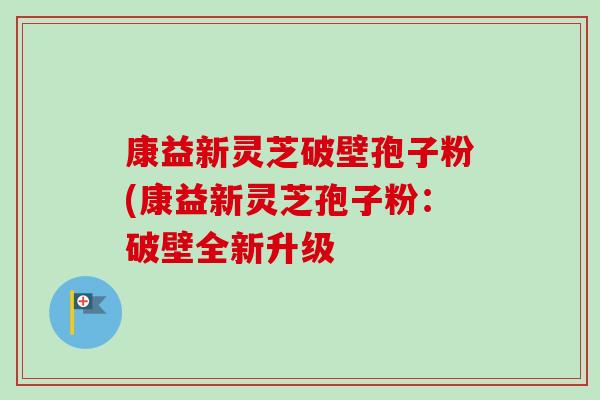 康益新灵芝破壁孢子粉(康益新灵芝孢子粉：破壁全新升级