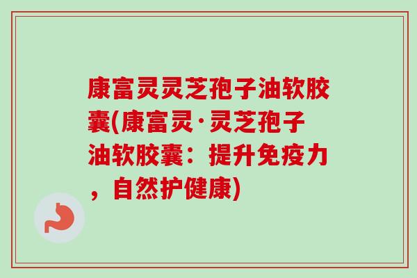 康富灵灵芝孢子油软胶囊(康富灵·灵芝孢子油软胶囊:提升免疫力,自然护健康) 康富灵灵芝孢子油软胶囊(康富灵·灵芝孢子油软胶囊:提升免疫力,自然护健康)