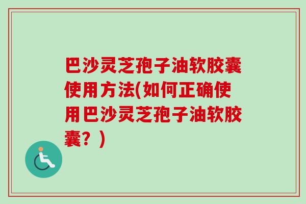 巴沙灵芝孢子油软胶囊使用方法(如何正确使用巴沙灵芝孢子油软胶囊?) 巴沙灵芝孢子油软胶囊使用方法(如何正确使用巴沙灵芝孢子油软胶囊?)