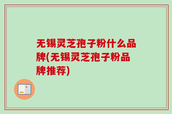 无锡灵芝孢子粉什么品牌(无锡灵芝孢子粉品牌推荐) 无锡灵芝孢子粉什么品牌(无锡灵芝孢子粉品牌推荐)