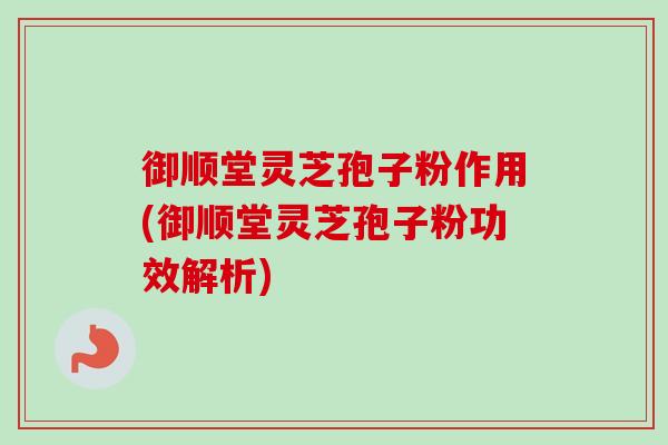 御顺堂灵芝孢子粉作用(御顺堂灵芝孢子粉功效解析) 御顺堂灵芝孢子粉作用(御顺堂灵芝孢子粉功效解析)